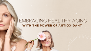 How to Embrace Healthy Aging with the Power of Antioxidants